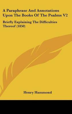 A Paraphrase and Annotations Upon the Books of the Psalms V2: Briefly Explaining the Difficulties Thereof (1850) on Hardback by Henry Hammond