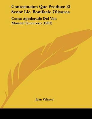 Contestacion Que Produce El Senor LIC. Bonifacio Olivares: Como Apoderado del Von Manuel Guerrero (1901) on Paperback by Juan Velasco