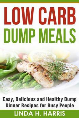 Low Carb Dump Meals: Easy, Delicious and Healthy Dump Dinner Recipes for Busy People by Linda H Harris image