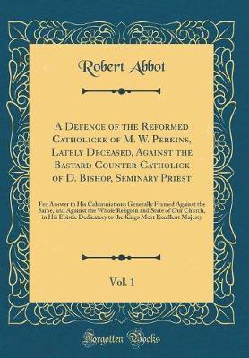 A Defence of the Reformed Catholicke of M. W. Perkins, Lately Deceased, Against the Bastard Counter-Catholick of D. Bishop, Seminary Priest, Vol. 1 by Robert Abbot image