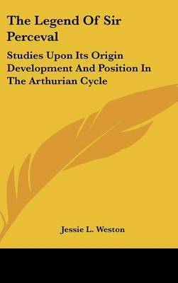 The Legend Of Sir Perceval: Studies Upon Its Origin Development And Position In The Arthurian Cycle by Jessie L Weston image