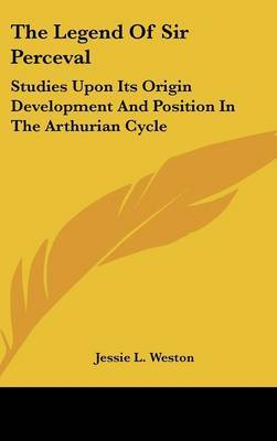 The Legend Of Sir Perceval: Studies Upon Its Origin Development And Position In The Arthurian Cycle on Hardback by Jessie L Weston