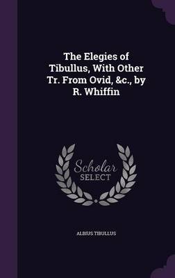 The Elegies of Tibullus, with Other Tr. from Ovid, &C., by R. Whiffin on Hardback by Albius Tibullus