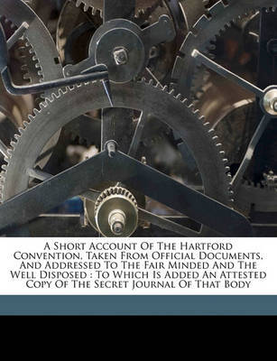 A Short Account of the Hartford Convention, Taken from Official Documents, and Addressed to the Fair Minded and the Well Disposed: To Which Is Added an Attested Copy of the Secret Journal of That Body on Paperback by Theodore Lyman