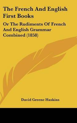 The French And English First Books: Or The Rudiments Of French And English Grammar Combined (1858) on Hardback by David Greene Haskins