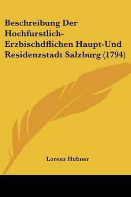 Beschreibung Der Hochfurstlich-Erzbischdflichen Haupt-Und Residenzstadt Salzburg (1794) on Paperback by Lorenz Hubner