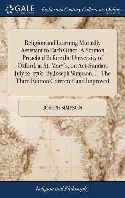 Religion and Learning Mutually Assistant to Each Other. a Sermon Preached Before the University of Oxford, at St. Mary's, on Act-Sunday, July 12. 1761. by Joseph Simpson, ... the Third Edition Corrected and Improved image