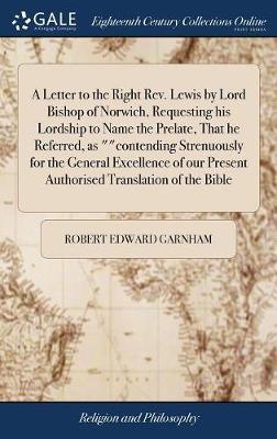 A Letter to the Right Rev. Lewis by Lord Bishop of Norwich, Requesting His Lordship to Name the Prelate, That He Referred, as Contending Strenuously for the General Excellence of Our Present Authorised Translation of the Bible by Robert Edward Garnham image