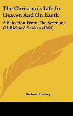 The Christian's Life In Heaven And On Earth: A Selection From The Sermons Of Richard Sankey (1864) by Richard Sankey image