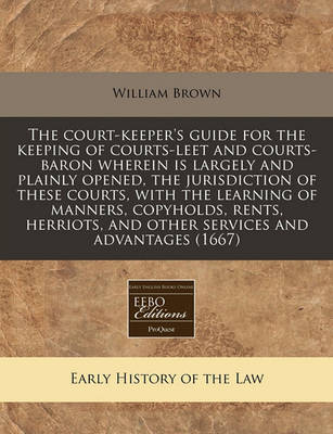 The Court-Keeper's Guide for the Keeping of Courts-Leet and Courts-Baron Wherein Is Largely and Plainly Opened, the Jurisdiction of These Courts, with the Learning of Manners, Copyholds, Rents, Herriots, and Other Services and Advantages (1667) image