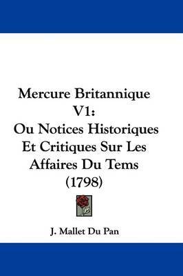 Mercure Britannique V1: Ou Notices Historiques Et Critiques Sur Les Affaires Du Tems (1798) on Hardback by J Mallet Du Pan