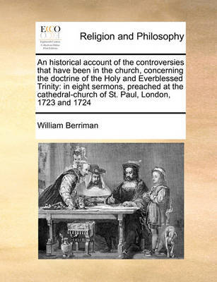 An Historical Account of the Controversies That Have Been in the Church, Concerning the Doctrine of the Holy and Everblessed Trinity by William Berriman image