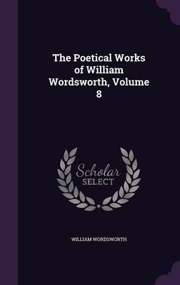 The Poetical Works of William Wordsworth, Volume 8 on Hardback by William Wordsworth