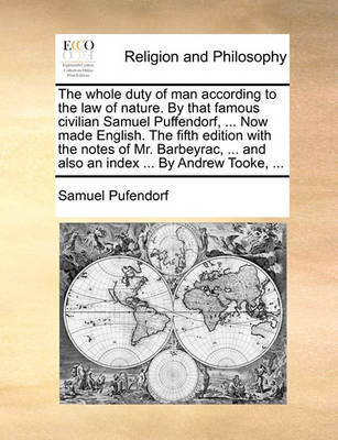 The whole duty of man according to the law of nature. By that famous civilian Samuel Puffendorf, ... Now made English. The fifth edition with the notes of Mr. Barbeyrac, ... and also an index ... By Andrew Tooke, ... by Samuel Pufendorf