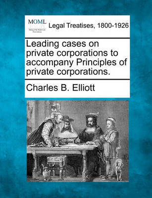 Leading Cases on Private Corporations to Accompany Principles of Private Corporations. by Charles Burke Elliott image