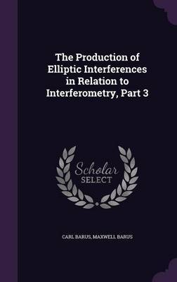 The Production of Elliptic Interferences in Relation to Interferometry, Part 3 on Hardback by Carl Barus