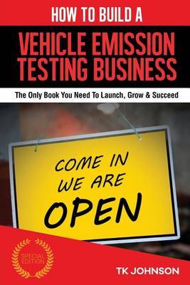 How to Build a Vehicle Emission Testing Business (Special Edition): The Only Book You Need to Launch, Grow & Succeed by T K Johnson image