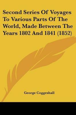 Second Series Of Voyages To Various Parts Of The World, Made Between The Years 1802 And 1841 (1852) on Paperback by George Coggeshall