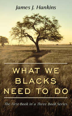 What We Blacks Need To Do by James J. Hankins