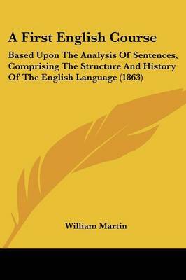 A First English Course: Based Upon The Analysis Of Sentences, Comprising The Structure And History Of The English Language (1863) on Paperback by William Martin