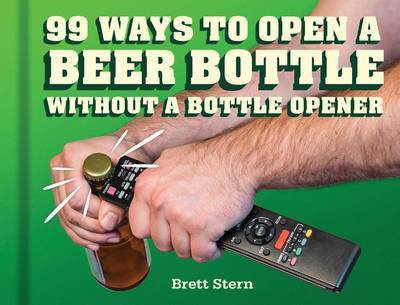 99 Ways to Open a Beer Bottle Without a Bottle Opener on Hardback by Brett Stern