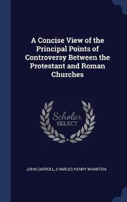 A Concise View of the Principal Points of Controversy Between the Protestant and Roman Churches by John Carroll image