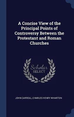 A Concise View of the Principal Points of Controversy Between the Protestant and Roman Churches on Hardback by John Carroll