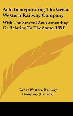 Acts Incorporating the Great Western Railway Company: With the Several Acts Amending or Relating to the Same (1854) on Hardback by Great Western Railway Co (Canada)