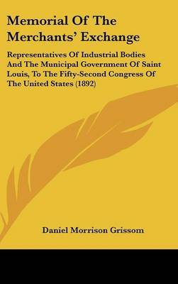 Memorial of the Merchants' Exchange: Representatives of Industrial Bodies and the Municipal Government of Saint Louis, to the Fifty-Second Congress of the United States (1892) on Hardback by Daniel Morrison Grissom