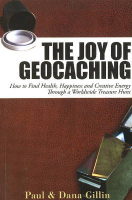 Joy of Geocaching: How to Find Health, Happiness and Creative Energy by Paul Gillin