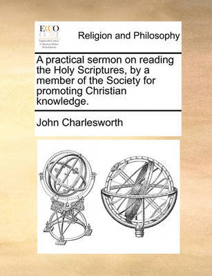 A Practical Sermon on Reading the Holy Scriptures, by a Member of the Society for Promoting Christian Knowledge. by John Charlesworth