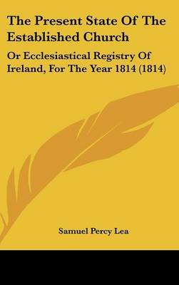 The Present State Of The Established Church: Or Ecclesiastical Registry Of Ireland, For The Year 1814 (1814) on Hardback by Samuel Percy Lea