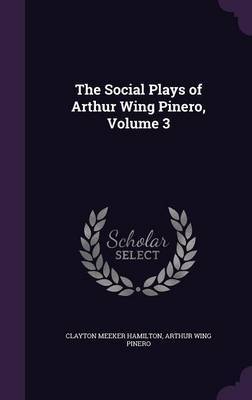 The Social Plays of Arthur Wing Pinero, Volume 3 by Clayton Meeker Hamilton image