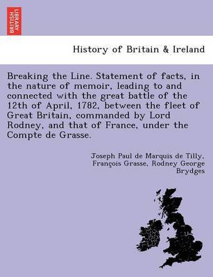 Breaking the Line. Statement of Facts, in the Nature of Memoir, Leading to and Connected with the Great Battle of the 12th of April, 1782, Between the Fleet of Great Britain, Commanded by Lord Rodney, and That of France, Under the Compte de Grasse. by Joseph Paul De Marquis De Tilly