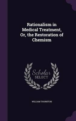 Rationalism in Medical Treatment, Or, the Restoration of Chemism on Hardback by William Thornton