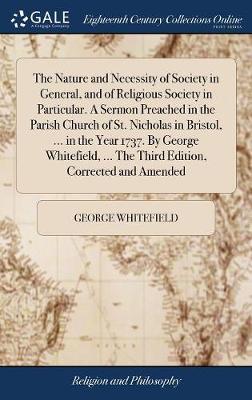 The Nature and Necessity of Society in General, and of Religious Society in Particular. a Sermon Preached in the Parish Church of St. Nicholas in Bristol, ... in the Year 1737. by George Whitefield, ... the Third Edition, Corrected and Amended by George Whitefield image