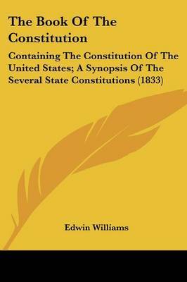 The Book Of The Constitution: Containing The Constitution Of The United States; A Synopsis Of The Several State Constitutions (1833) on Paperback by Edwin Williams