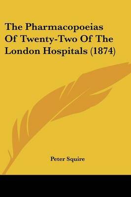 The Pharmacopoeias Of Twenty-Two Of The London Hospitals (1874) on Paperback by Peter Squire