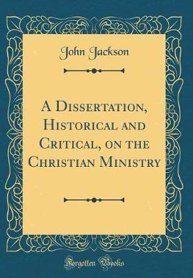A Dissertation, Historical and Critical, on the Christian Ministry (Classic Reprint) by John Jackson image