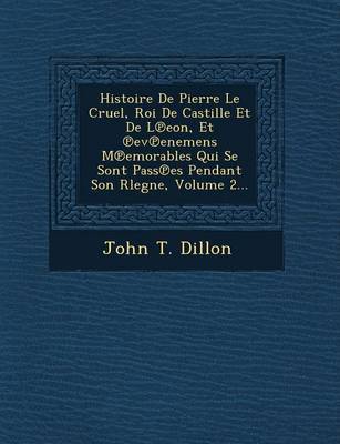 Histoire de Pierre Le Cruel, Roi de Castille Et de L Eon, Et Ev Enemens M Emorables Qui Se Sont Pass Es Pendant Son Rlegne, Volume 2... by John T Dillon image