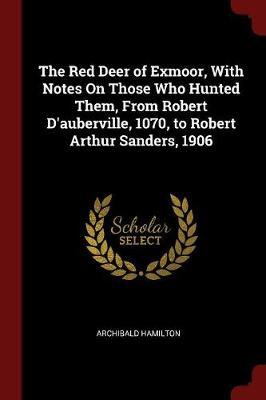The Red Deer of Exmoor, with Notes on Those Who Hunted Them, from Robert D'Auberville, 1070, to Robert Arthur Sanders, 1906 by Archibald Hamilton image