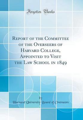 Report of the Committee of the Overseers of Harvard College, Appointed to Visit the Law School in 1849 (Classic Reprint) by Harvard University Board of Overseers image