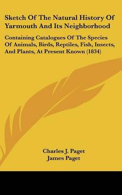 Sketch Of The Natural History Of Yarmouth And Its Neighborhood: Containing Catalogues Of The Species Of Animals, Birds, Reptiles, Fish, Insects, And Plants, At Present Known (1834) by Charles J Paget image