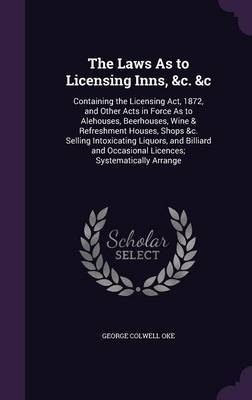 The Laws as to Licensing Inns, &C. &C by George Colwell Oke image