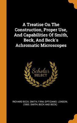 A Treatise on the Construction, Proper Use, and Capabilities of Smith, Beck, and Beck's Achromatic Microscopes by Richard Beck image