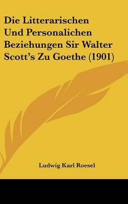 Die Litterarischen Und Personalichen Beziehungen Sir Walter Scott's Zu Goethe (1901) on Hardback by Ludwig Karl Roesel