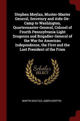 Stephen Moylan, Muster-Master General, Secretary and Aide-de-Camp to Washington, Quartermaster-General, Colonel of Fourth Pennsylvania Light Dragoons and Brigadier-General of the War for American Independence, the First and the Last President of the Frien image