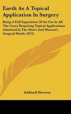 Earth as a Topical Application in Surgery: Being a Full Exposition of Its Use in All the Cases Requiring Topical Applications Admitted in the Men's and Women's Surgical Wards (1872) on Hardback by Addinell Hewson