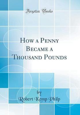 How a Penny Became a Thousand Pounds (Classic Reprint) by Robert Kemp Philp image