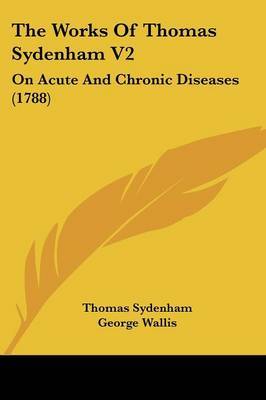 The Works Of Thomas Sydenham V2: On Acute And Chronic Diseases (1788) on Paperback by Thomas Sydenham